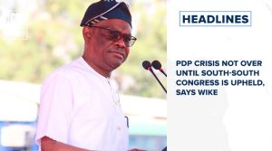 PDP crisis not over until south-south congress is upheld, says Wike and more stories