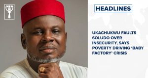 Ukachukwu faults Soludo over insecurity, says poverty driving ‘baby factory’ crisis and more