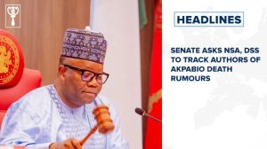Senate asks NSA, DSS to track authors of Akpabio death rumours and more