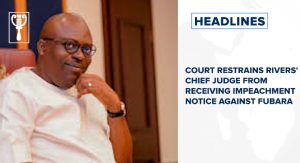 Court restrains Rivers' chief judge from receiving impeachment notice against Fubara