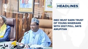 INEC must earn trust of young Nigerians with 2027 poll, says Amupitan and more
