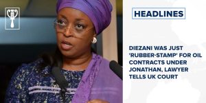 Diezani was just 'rubber-stamp' for oil contracts under Jonathan, Lawyer tells UK court